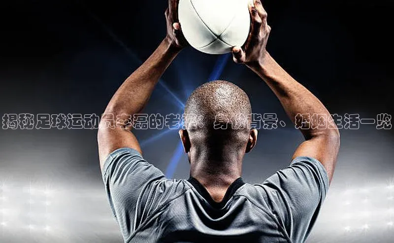 焦点娱乐app下载官网路畅科技揭秘足球运动员李磊的老婆：身份背景、婚姻生活一览