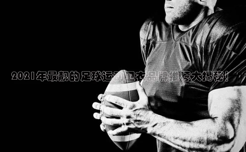 焦点注册平台登录入口中海达2021年最靓的足球运动卫衣品牌推荐大揭秘！