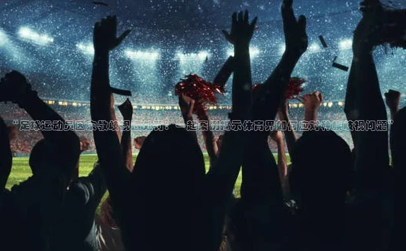 焦点注册入口美团“足球运动员因宗教歧视遭处罚：一起案例揭示体育界如何应对种族歧视问题”