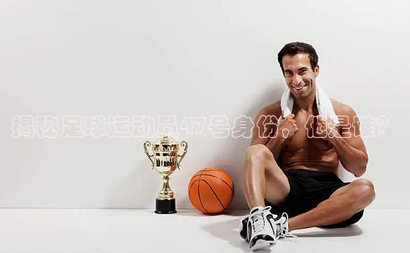 焦点娱乐app下载神思电子揭秘足球运动员47号身份，他是谁？