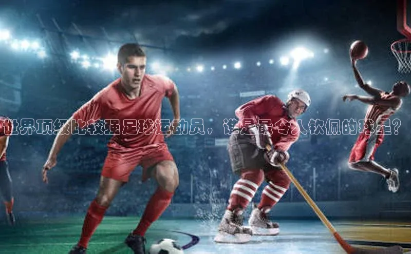 焦点娱乐代理平台百家号世界顶级比较强足球运动员，谁是最令人钦佩的球星？