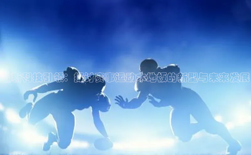 创新科技引领：探讨赛事运动木地板的新型与未来发展